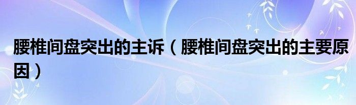 腰椎間盤突出的主訴（腰椎間盤突出的主要原因）