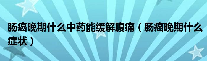 腸癌晚期什么中藥能緩解腹痛（腸癌晚期什么癥狀）