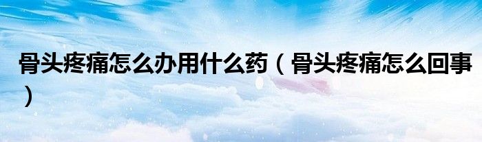 骨頭疼痛怎么辦用什么藥（骨頭疼痛怎么回事）