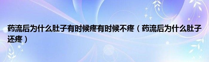 藥流后為什么肚子有時候疼有時候不疼（藥流后為什么肚子還疼）