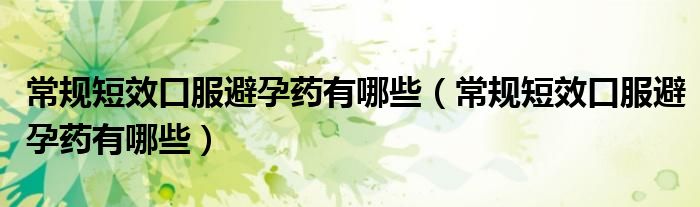 常規(guī)短效口服避孕藥有哪些（常規(guī)短效口服避孕藥有哪些）