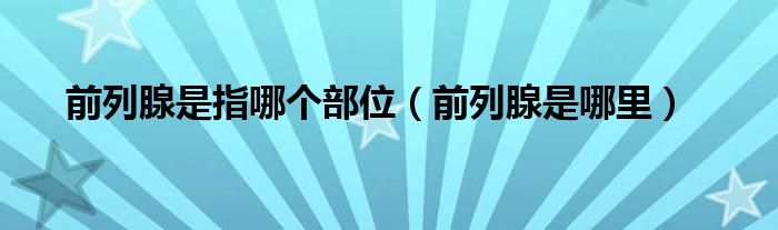 前列腺是指哪個(gè)部位（前列腺是哪里）