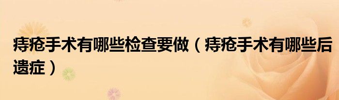痔瘡手術有哪些檢查要做（痔瘡手術有哪些后遺癥）