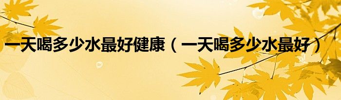 一天喝多少水最好健康（一天喝多少水最好）