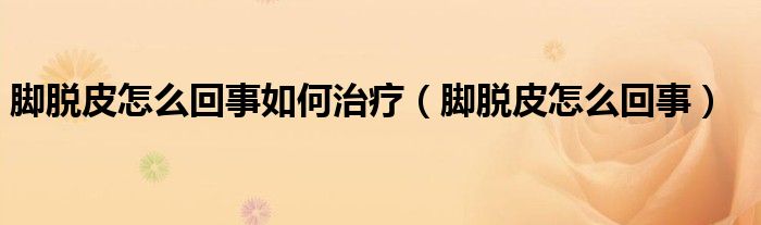 腳脫皮怎么回事如何治療（腳脫皮怎么回事）