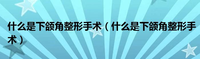 什么是下頜角整形手術(shù)（什么是下頜角整形手術(shù)）