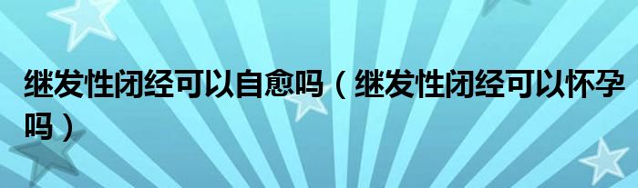 繼發(fā)性閉經可以自愈嗎（繼發(fā)性閉經可以懷孕嗎）