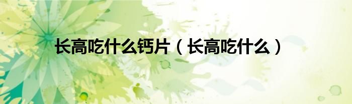 長高吃什么鈣片（長高吃什么）