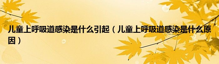 兒童上呼吸道感染是什么引起（兒童上呼吸道感染是什么原因）
