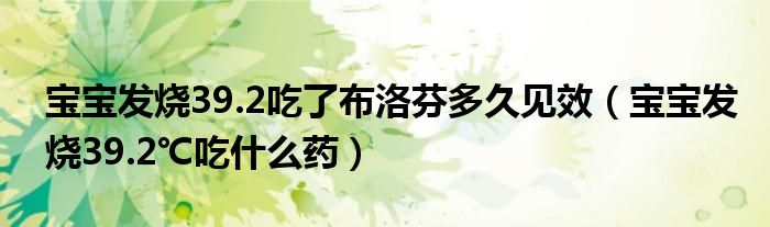 寶寶發(fā)燒39.2吃了布洛芬多久見(jiàn)效（寶寶發(fā)燒39.2℃吃什么藥）