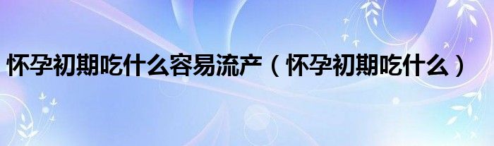 懷孕初期吃什么容易流產(chǎn)（懷孕初期吃什么）