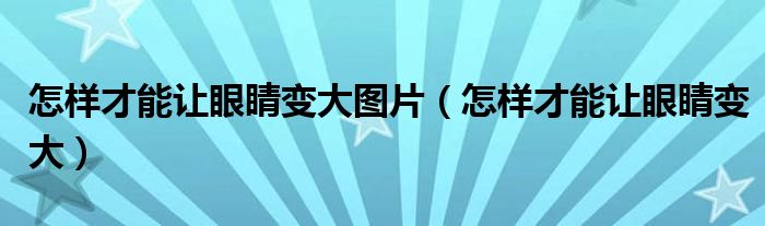怎樣才能讓眼睛變大圖片（怎樣才能讓眼睛變大）
