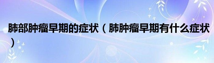肺部腫瘤早期的癥狀（肺腫瘤早期有什么癥狀）