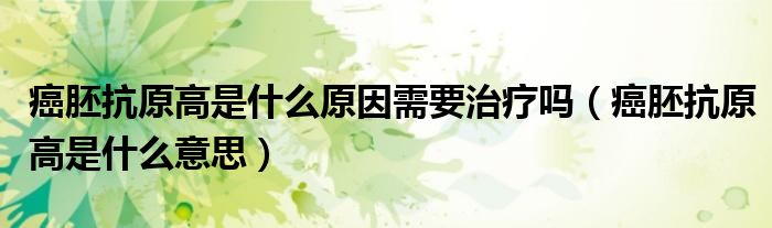癌胚抗原高是什么原因需要治療嗎(癌胚抗原高是什么意思)