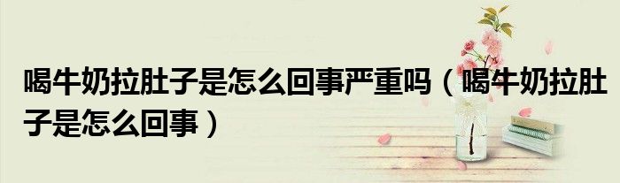 喝牛奶拉肚子是怎么回事嚴(yán)重嗎（喝牛奶拉肚子是怎么回事）