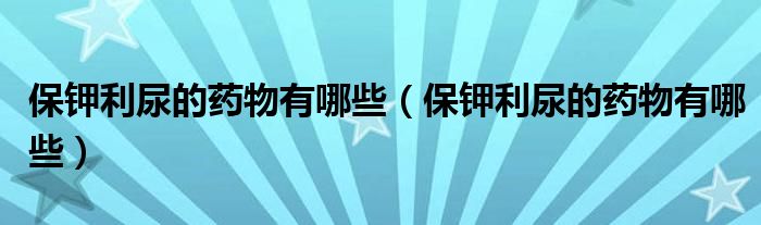 保鉀利尿的藥物有哪些（保鉀利尿的藥物有哪些）