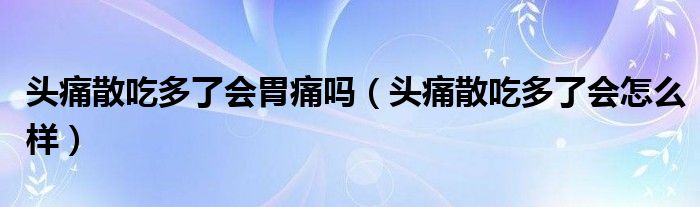 頭痛散吃多了會(huì)胃痛嗎（頭痛散吃多了會(huì)怎么樣）