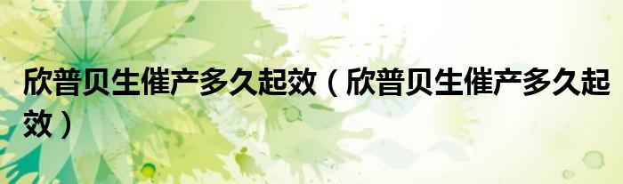 欣普貝生催產(chǎn)多久起效（欣普貝生催產(chǎn)多久起效）