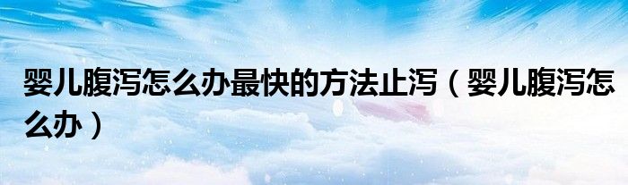 嬰兒腹瀉怎么辦最快的方法止瀉（嬰兒腹瀉怎么辦）