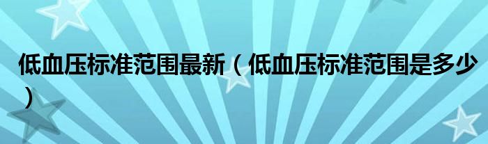 低血壓標(biāo)準(zhǔn)范圍最新（低血壓標(biāo)準(zhǔn)范圍是多少）