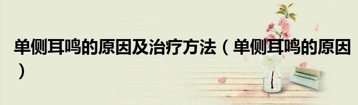 單側耳鳴的原因及治療方法（單側耳鳴的原因）
