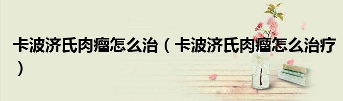 卡波濟(jì)氏肉瘤怎么治（卡波濟(jì)氏肉瘤怎么治療）