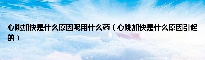 心跳加快是什么原因呢用什么藥（心跳加快是什么原因引起的）