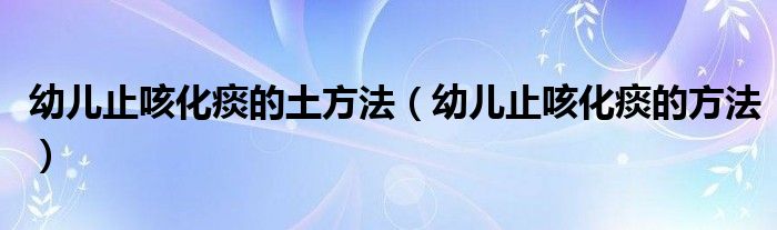 幼兒止咳化痰的土方法（幼兒止咳化痰的方法）