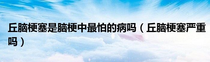 丘腦梗塞是腦梗中最怕的病嗎（丘腦梗塞嚴(yán)重嗎）
