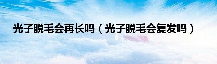 光子脫毛會再長嗎（光子脫毛會復(fù)發(fā)嗎）