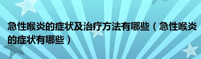 急性喉炎的癥狀及治療方法有哪些(急性喉炎的癥狀有哪些)