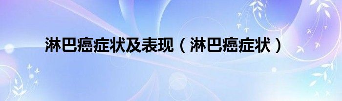 淋巴癌癥狀及表現(xiàn)（淋巴癌癥狀）