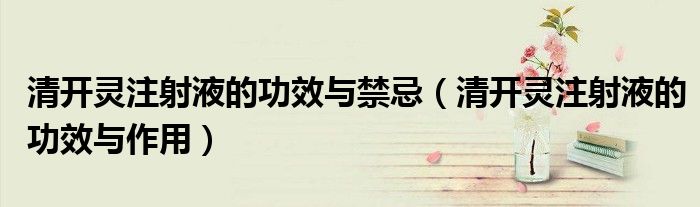 清開靈注射液的功效與禁忌（清開靈注射液的功效與作用）