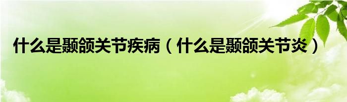 什么是顳頜關(guān)節(jié)疾病（什么是顳頜關(guān)節(jié)炎）