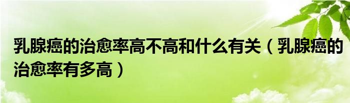 乳腺癌的治愈率高不高和什么有關(guān)（乳腺癌的治愈率有多高）