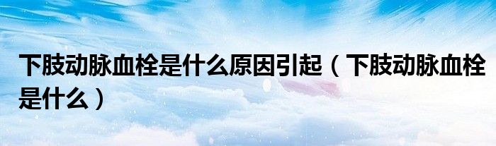 下肢動脈血栓是什么原因引起（下肢動脈血栓是什么）