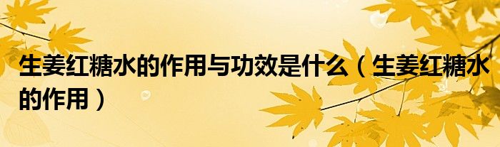 生姜紅糖水的作用與功效是什么（生姜紅糖水的作用）