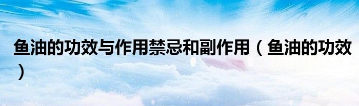 魚油的功效與作用禁忌和副作用（魚油的功效）