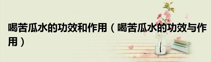 喝苦瓜水的功效和作用（喝苦瓜水的功效與作用）