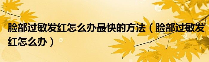 臉部過(guò)敏發(fā)紅怎么辦最快的方法（臉部過(guò)敏發(fā)紅怎么辦）