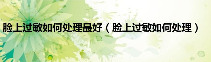 臉上過敏如何處理最好（臉上過敏如何處理）