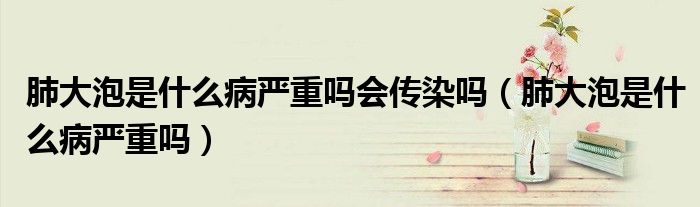 肺大泡是什么病嚴重嗎會傳染嗎（肺大泡是什么病嚴重嗎）