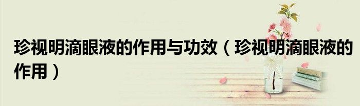 珍視明滴眼液的作用與功效（珍視明滴眼液的作用）
