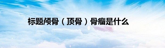 標題顱骨(頂骨)骨瘤是什么
