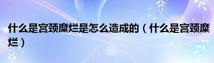 什么是宮頸糜爛是怎么造成的（什么是宮頸糜爛）