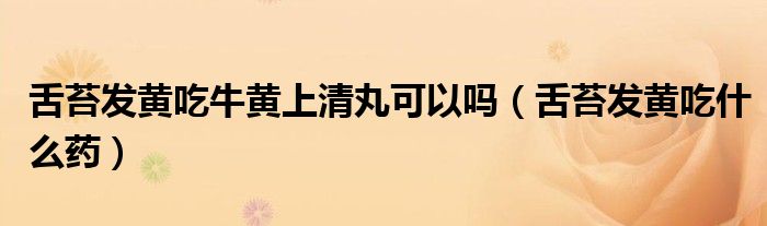 舌苔發(fā)黃吃牛黃上清丸可以嗎（舌苔發(fā)黃吃什么藥）