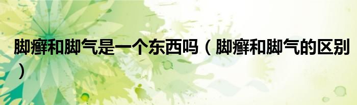 腳癬和腳氣是一個東西嗎（腳癬和腳氣的區(qū)別）