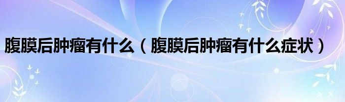 腹膜后腫瘤有什么（腹膜后腫瘤有什么癥狀）
