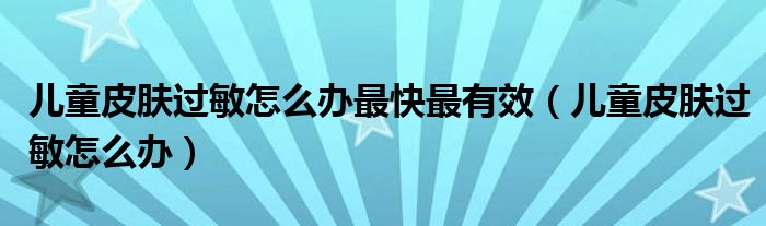 兒童皮膚過敏怎么辦最快最有效（兒童皮膚過敏怎么辦）