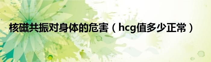 核磁共振對身體的危害（hcg值多少正常）